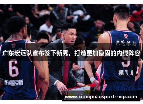 广东宏远队宣布签下新秀，打造更加稳固的内线阵容