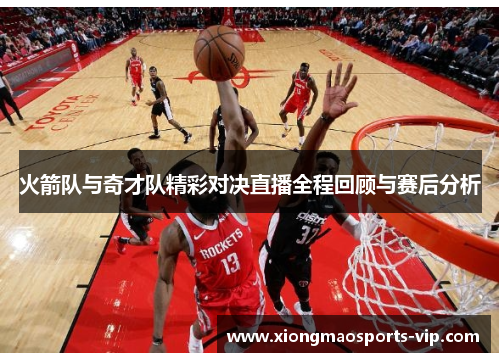 火箭队与奇才队精彩对决直播全程回顾与赛后分析