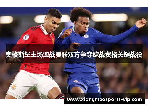 奥格斯堡主场迎战曼联双方争夺欧战资格关键战役